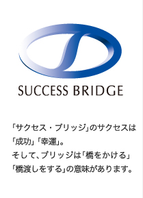 「サクセスブリッジ」のサクセスは「成功」 「幸運」。そして、ブリッジは「橋をかける」「橋渡しをする」の意味があります。